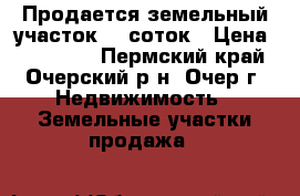 Продается земельный участок 15 соток › Цена ­ 500 000 - Пермский край, Очерский р-н, Очер г. Недвижимость » Земельные участки продажа   